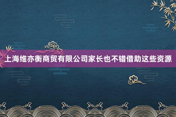 上海维亦衡商贸有限公司家长也不错借助这些资源
