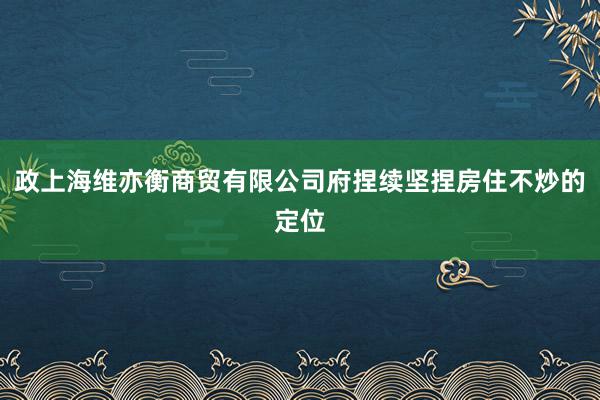 政上海维亦衡商贸有限公司府捏续坚捏房住不炒的定位