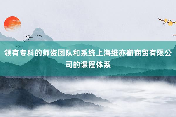 领有专科的师资团队和系统上海维亦衡商贸有限公司的课程体系