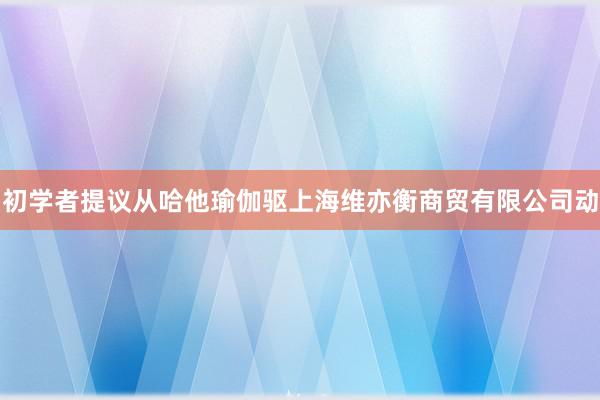 初学者提议从哈他瑜伽驱上海维亦衡商贸有限公司动